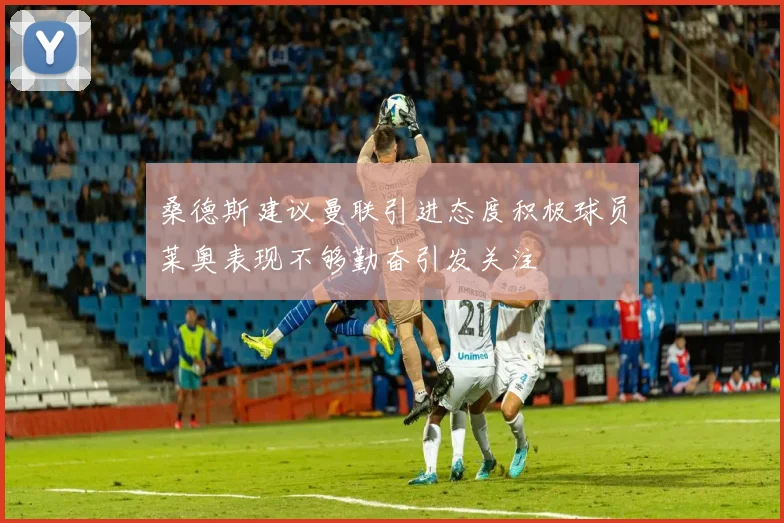桑德斯建议曼联引进态度积极球员莱奥表现不够勤奋引发关注