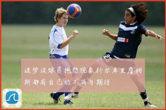 追梦谈球员抱怨现象科尔库里詹姆斯都有自己的不满与期待
