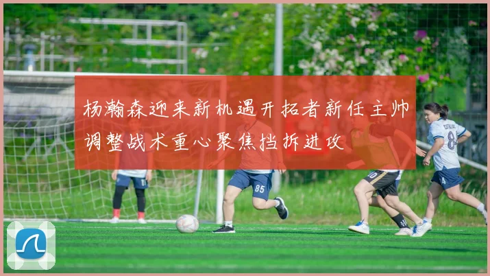 杨瀚森迎来新机遇开拓者新任主帅调整战术重心聚焦挡拆进攻