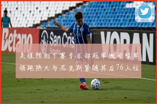 美媒预测下赛季东部冠军概率绿军领跑热火与尼克斯紧随其后76人位列第四
