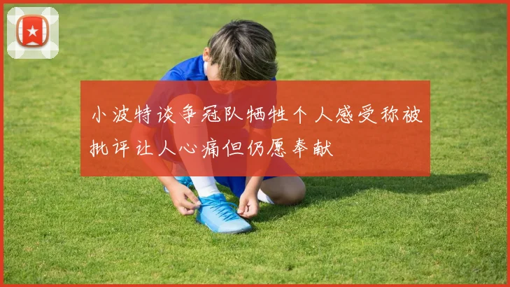小波特谈争冠队牺牲个人感受称被批评让人心痛但仍愿奉献