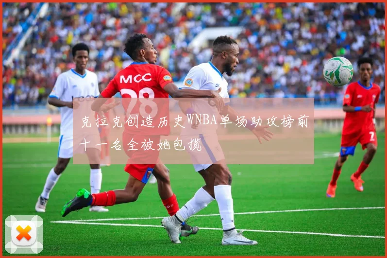 克拉克创造历史WNBA单场助攻榜前十一名全被她包揽