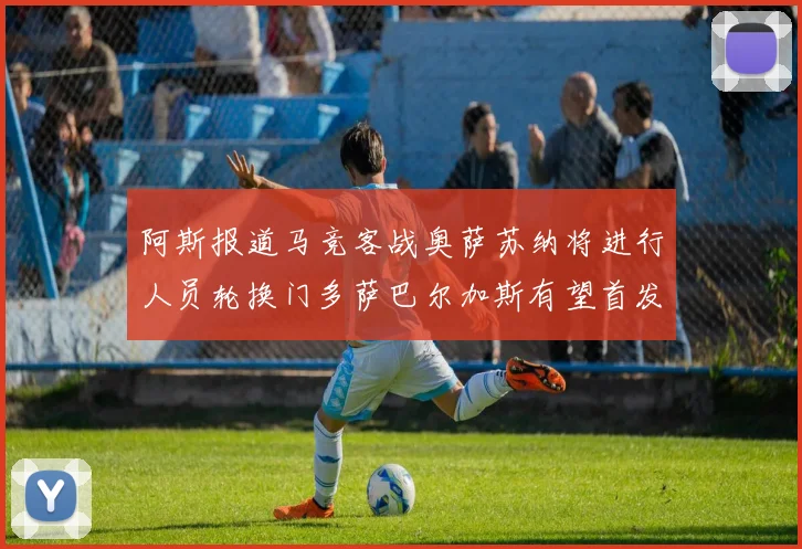 阿斯报道马竞客战奥萨苏纳将进行人员轮换门多萨巴尔加斯有望首发出场
