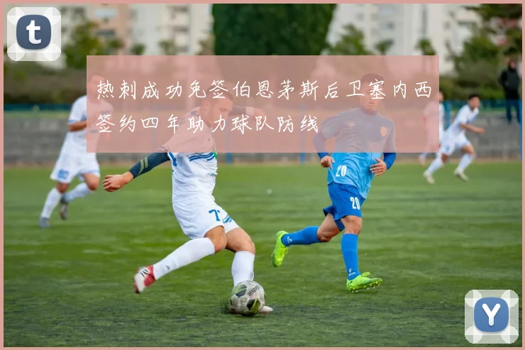 热刺成功免签伯恩茅斯后卫塞内西签约四年助力球队防线