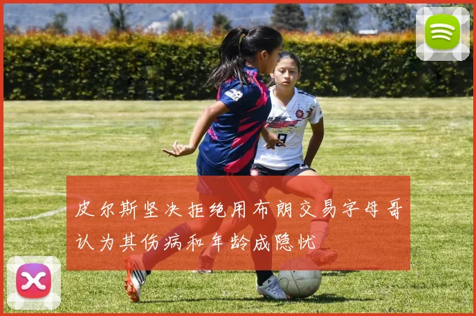 皮尔斯坚决拒绝用布朗交易字母哥认为其伤病和年龄成隐忧