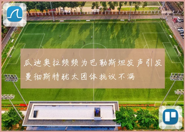 瓜迪奥拉频频为巴勒斯坦发声引发曼彻斯特犹太团体抗议不满