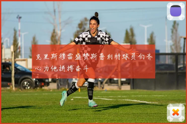 克里斯穆雷盛赞斯普利特球员们齐心为他拼搏奋斗