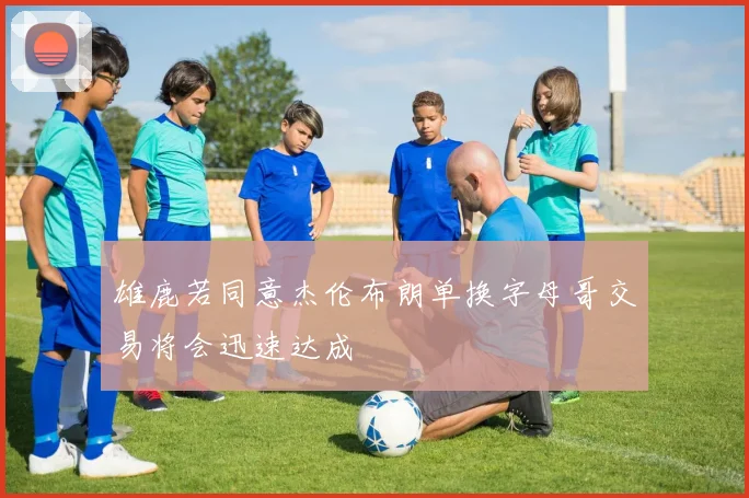 雄鹿若同意杰伦布朗单换字母哥交易将会迅速达成