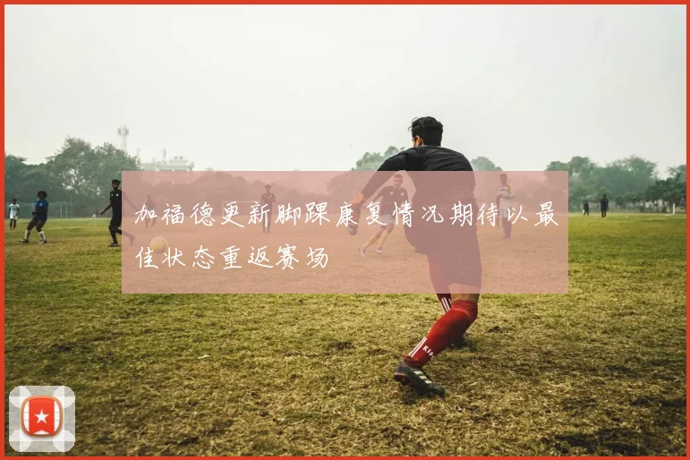 加福德更新脚踝康复情况期待以最佳状态重返赛场