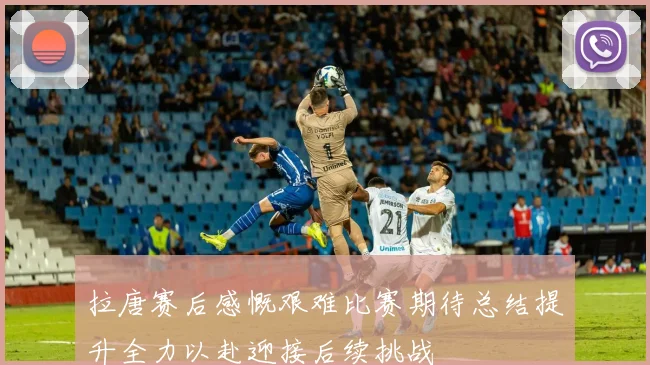 拉唐赛后感慨艰难比赛期待总结提升全力以赴迎接后续挑战