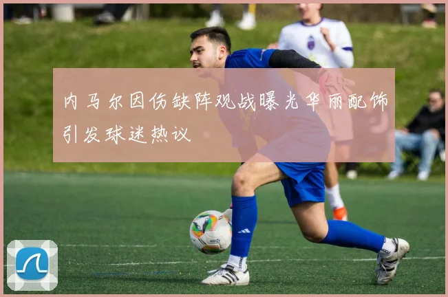 内马尔因伤缺阵观战曝光华丽配饰引发球迷热议