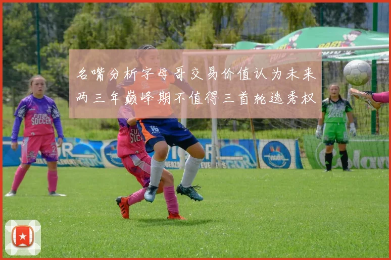 名嘴分析字母哥交易价值认为未来两三年巅峰期不值得三首轮选秀权