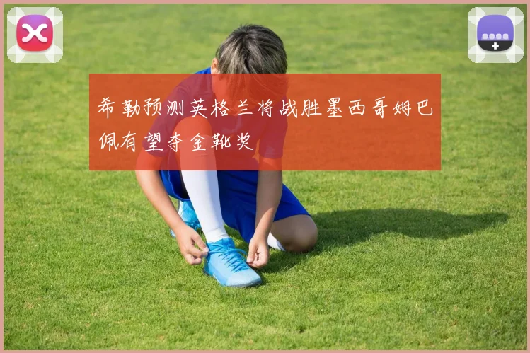 希勒预测英格兰将战胜墨西哥姆巴佩有望夺金靴奖