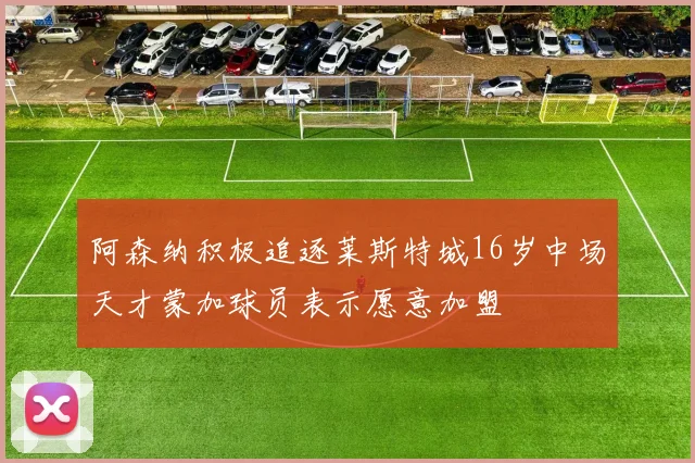阿森纳积极追逐莱斯特城16岁中场天才蒙加球员表示愿意加盟