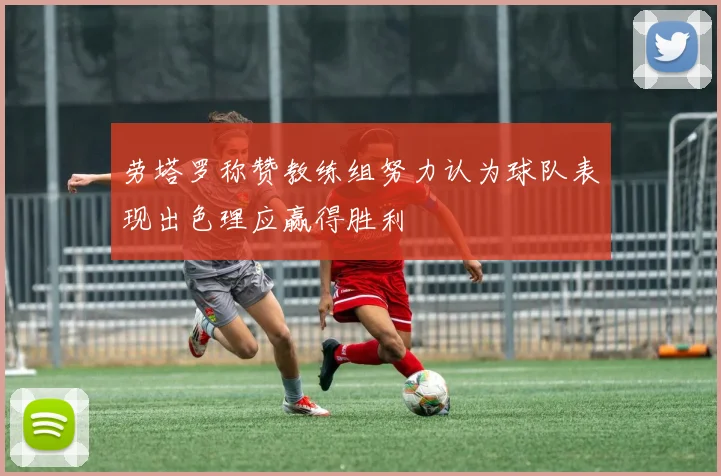 劳塔罗称赞教练组努力认为球队表现出色理应赢得胜利