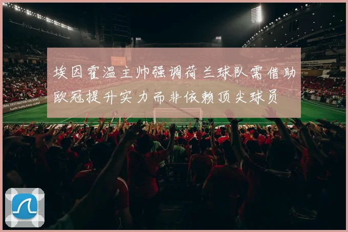 埃因霍温主帅强调荷兰球队需借助欧冠提升实力而非依赖顶尖球员