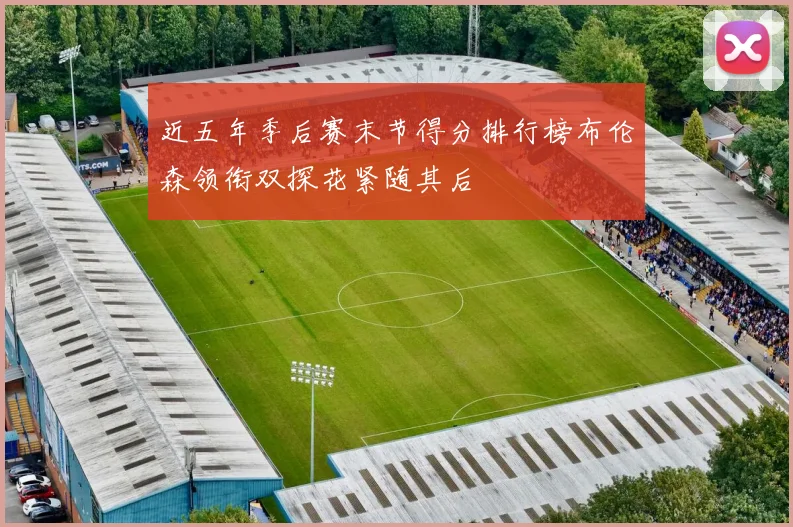 近五年季后赛末节得分排行榜布伦森领衔双探花紧随其后