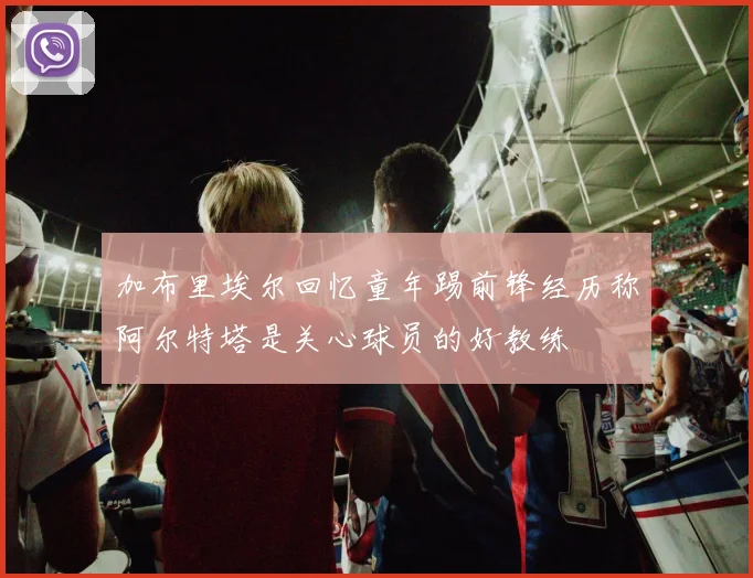 加布里埃尔回忆童年踢前锋经历称阿尔特塔是关心球员的好教练