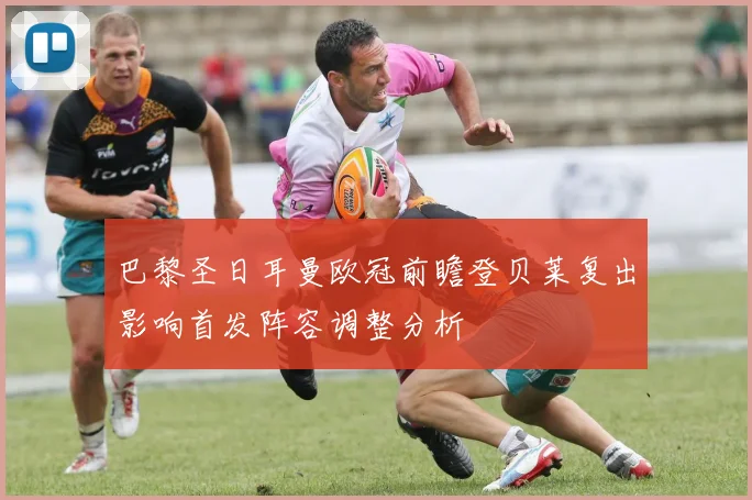 巴黎圣日耳曼欧冠前瞻登贝莱复出影响首发阵容调整分析