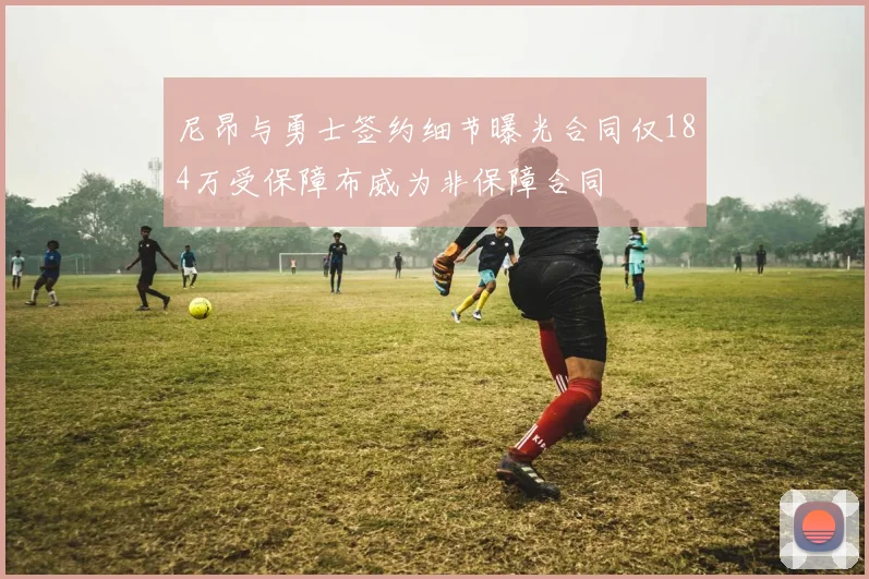 尼昂与勇士签约细节曝光合同仅184万受保障布威为非保障合同