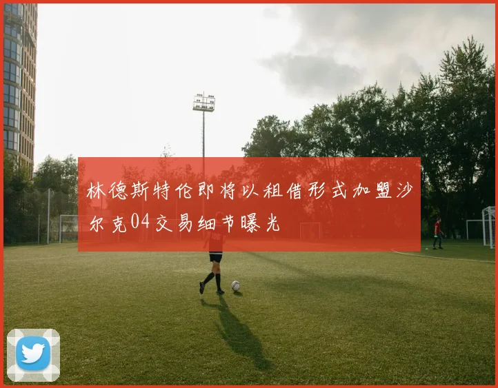 林德斯特伦即将以租借形式加盟沙尔克04交易细节曝光