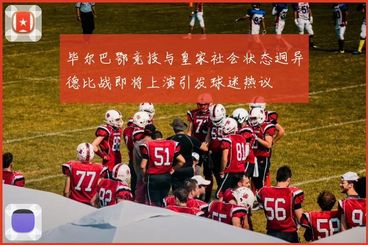毕尔巴鄂竞技与皇家社会状态迥异德比战即将上演引发球迷热议