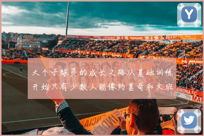 大个子球员的成长之路从基础训练开始只有少数人能像约基奇和文班那样成功