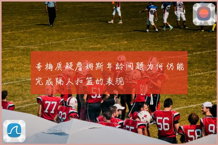 夸梅质疑詹姆斯年龄问题为何仍能完成隔人扣篮的表现