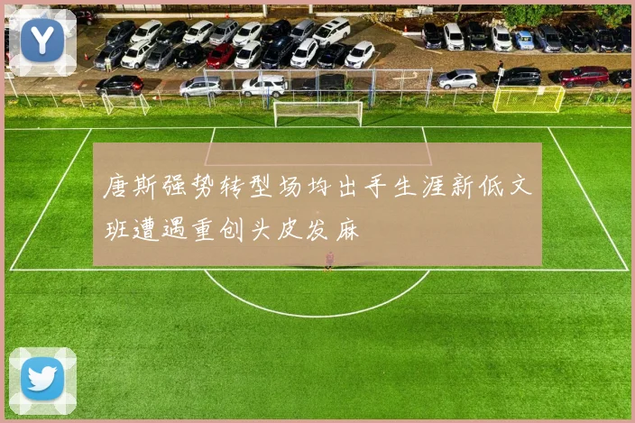 唐斯强势转型场均出手生涯新低文班遭遇重创头皮发麻