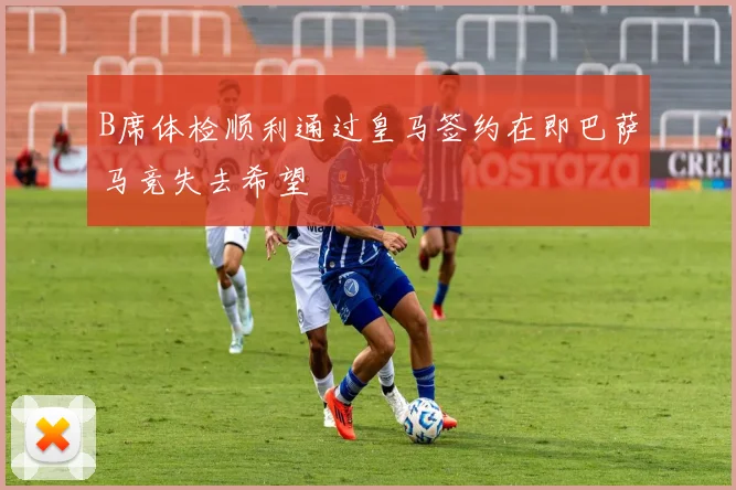 B席体检顺利通过皇马签约在即巴萨马竞失去希望
