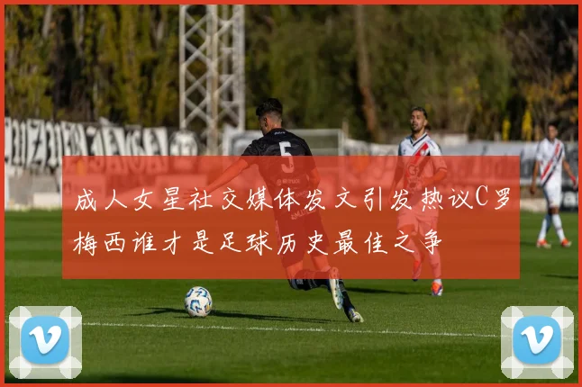 成人女星社交媒体发文引发热议C罗梅西谁才是足球历史最佳之争