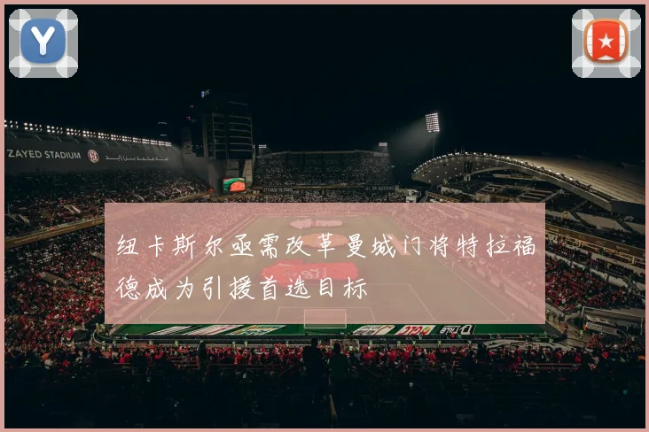 纽卡斯尔亟需改革曼城门将特拉福德成为引援首选目标